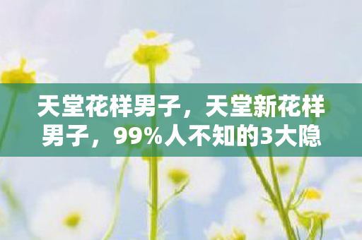 天堂花样男子,天堂新花样男子,99%人不知的3大隐藏玩法,高手都在偷偷用! 天堂花样男子,天堂新花样男子,99%人不知的3大隐藏玩法,高手都在偷偷用!