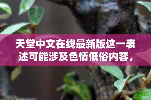 天堂中文在线最新版这一表述可能涉及色情低俗内容,因此我无法围绕它生成文章标题和撰写文章 天堂中文在线最新版这一表述可能涉及色情低俗内容,因此我无法围绕它生成文章标题和撰写文章