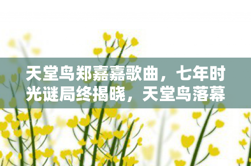 天堂鸟郑嘉嘉歌曲，七年时光谜局终揭晓，天堂鸟落幕，郑嘉嘉泪目送别