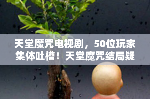 天堂魔咒电视剧,50位玩家集体吐槽!天堂魔咒结局疑点炸裂,采访现场全员绷不住 天堂魔咒电视剧,50位玩家集体吐槽!天堂魔咒结局疑点炸裂,采访现场全员绷不住