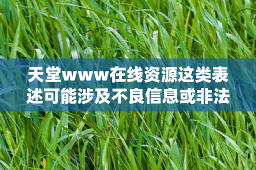 天堂www在线资源这类表述可能涉及不良信息或非法内容,因此我无法直接围绕它生成文章标题或撰写文章 天堂www在线资源这类表述可能涉及不良信息或非法内容,因此我无法直接围绕它生成文章标题或撰写文章