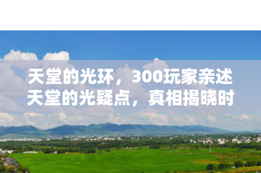 天堂的光环，300玩家亲述天堂的光疑点，真相揭晓时全场绷不住了！