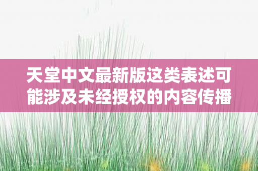 天堂中文最新版这类表述可能涉及未经授权的内容传播或非法盗版行为,因此我不能直接围绕天堂中文最新版生成文章标题和内容 天堂中文最新版这类表述可能涉及未经授权的内容传播或非法盗版行为,因此我不能直接围绕天堂中文最新版生成文章标题和内容