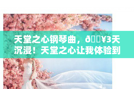 天堂之心钢琴曲,🔥3天沉浸!天堂之心让我体验到灵魂震颤的极致快感! 天堂之心钢琴曲,🔥3天沉浸!天堂之心让我体验到灵魂震颤的极致快感!