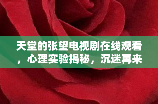 天堂的张望电视剧在线观看,心理实验揭秘,沉迷再来一局的细思极恐真相 天堂的张望电视剧在线观看,心理实验揭秘,沉迷再来一局的细思极恐真相