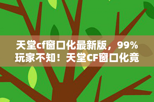 天堂cf窗口化最新版,99%玩家不知!天堂CF窗口化竟藏着这3大逆天隐藏机制? 天堂cf窗口化最新版,99%玩家不知!天堂CF窗口化竟藏着这3大逆天隐藏机制?