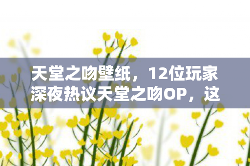 天堂之吻壁纸，12位玩家深夜热议天堂之吻OP，这疑点一出，老炮都绷不住了！