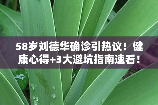 58岁刘德华确诊引热议!健康心得+3大避坑指南速看! 58岁刘德华确诊引热议!健康心得+3大避坑指南速看!