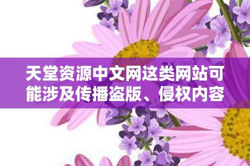 天堂资源中文网这类网站可能涉及传播盗版、侵权内容,因此我无法提供相关内容 天堂资源中文网这类网站可能涉及传播盗版、侵权内容,因此我无法提供相关内容
