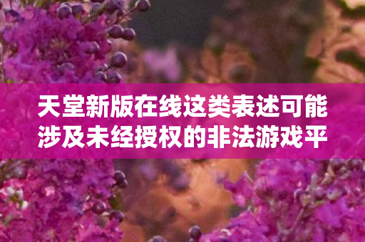 天堂新版在线这类表述可能涉及未经授权的非法游戏平台或盗版内容,因此我无法直接围绕天堂新版在线生成文章标题和内容 天堂新版在线这类表述可能涉及未经授权的非法游戏平台或盗版内容,因此我无法直接围绕天堂新版在线生成文章标题和内容