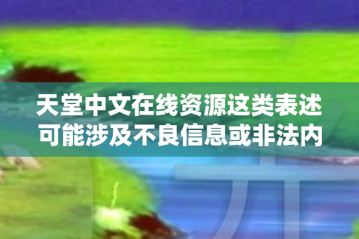 天堂中文在线资源这类表述可能涉及不良信息或非法内容,因此我无法直接围绕它生成文章标题和文章 天堂中文在线资源这类表述可能涉及不良信息或非法内容,因此我无法直接围绕它生成文章标题和文章