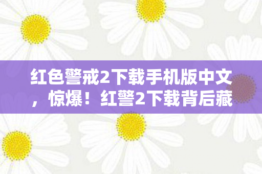 红色警戒2下载手机版中文，惊爆！红警2下载背后藏300万隐情，真相让人吓一跳！