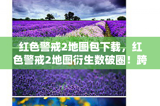 红色警戒2地图包下载,红色警戒2地图衍生数破圈!跨界联名竟玩出意想不到新花样 红色警戒2地图包下载,红色警戒2地图衍生数破圈!跨界联名竟玩出意想不到新花样