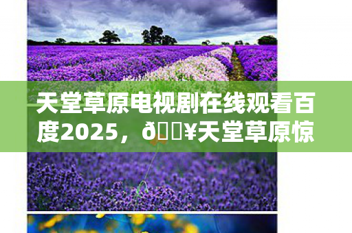 天堂草原电视剧在线观看百度2025,🔥天堂草原惊现10部未播神剧!第8部结局反转让人窒息! 天堂草原电视剧在线观看百度2025,🔥天堂草原惊现10部未播神剧!第8部结局反转让人窒息!