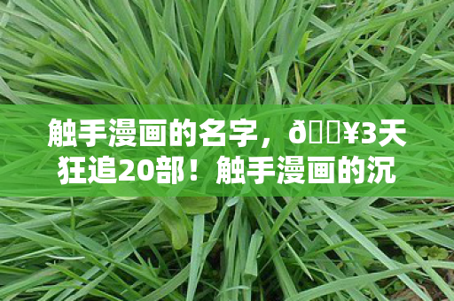 触手漫画的名字,🔥3天狂追20部!触手漫画的沉浸式体验让我直呼过瘾! 触手漫画的名字,🔥3天狂追20部!触手漫画的沉浸式体验让我直呼过瘾!