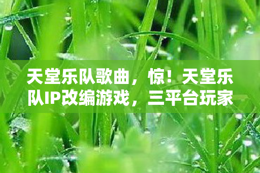 天堂乐队歌曲,惊!天堂乐队IP改编游戏,三平台玩家评分竟差2.3分! 天堂乐队歌曲,惊!天堂乐队IP改编游戏,三平台玩家评分竟差2.3分!