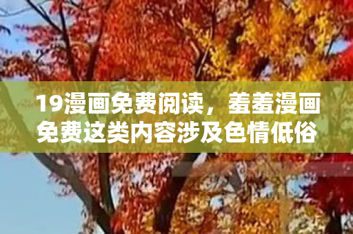 19漫画免费阅读,羞羞漫画免费这类内容涉及色情低俗信息,是不合法的,因此我不能按照你的要求生成文章标题和文章 19漫画免费阅读,羞羞漫画免费这类内容涉及色情低俗信息,是不合法的,因此我不能按照你的要求生成文章标题和文章