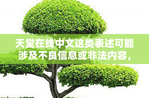 天堂在线中文这类表述可能涉及不良信息或非法内容,因此我不能按照你的要求生成文章标题和文章 天堂在线中文这类表述可能涉及不良信息或非法内容,因此我不能按照你的要求生成文章标题和文章