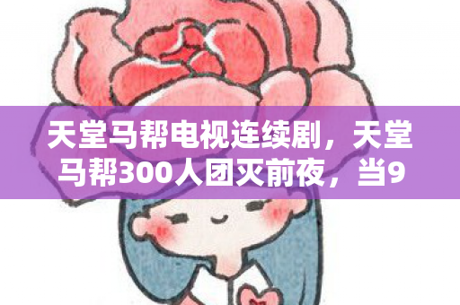 天堂马帮电视连续剧，天堂马帮300人团灭前夜，当99%玩家在等复活，他们却集体拔了网线