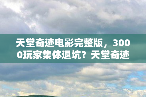 天堂奇迹电影完整版,3000玩家集体退坑?天堂奇迹惊现数据黑洞!老炮,这波我直接绷不住 天堂奇迹电影完整版,3000玩家集体退坑?天堂奇迹惊现数据黑洞!老炮,这波我直接绷不住