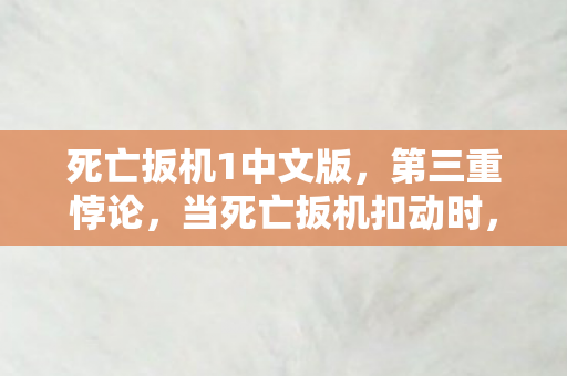 死亡扳机1中文版,第三重悖论,当死亡扳机扣动时,我的灵魂在数据洪流中震颤 死亡扳机1中文版,第三重悖论,当死亡扳机扣动时,我的灵魂在数据洪流中震颤