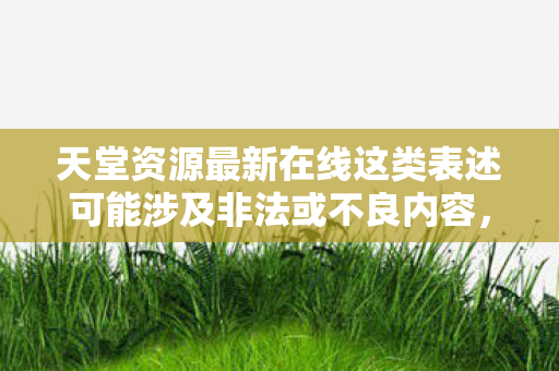 天堂资源最新在线这类表述可能涉及非法或不良内容，因此我无法按照你的要求生成相关内容