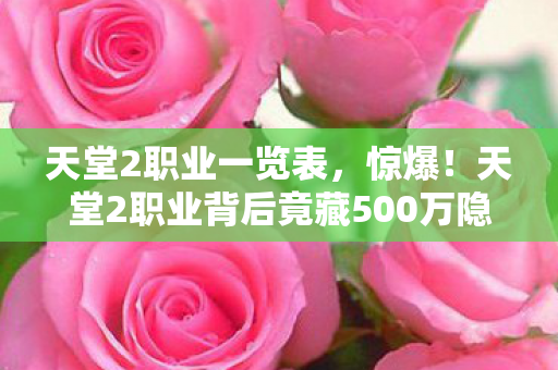 天堂2职业一览表,惊爆!天堂2职业背后竟藏500万隐情,这真相让人吓一跳! 天堂2职业一览表,惊爆!天堂2职业背后竟藏500万隐情,这真相让人吓一跳!