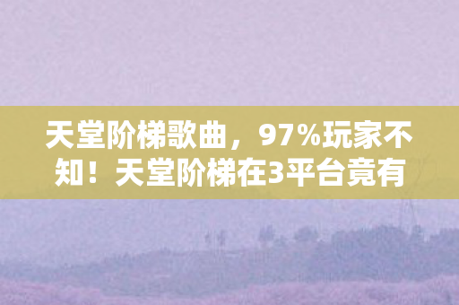 天堂阶梯歌曲，97%玩家不知！天堂阶梯在3平台竟有10倍操作鸿沟，你的手速被谁偷了？