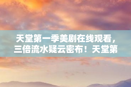 天堂第一季美剧在线观看,三倍流水疑云密布!天堂第一季背后,资本游戏让玩家心寒 天堂第一季美剧在线观看,三倍流水疑云密布!天堂第一季背后,资本游戏让玩家心寒