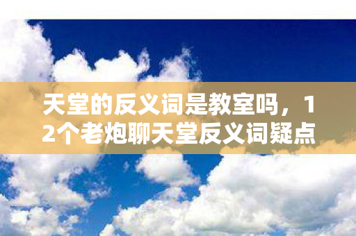 天堂的反义词是教室吗，12个老炮聊天堂反义词疑点重重，最后那句直接让我绷不住了！
