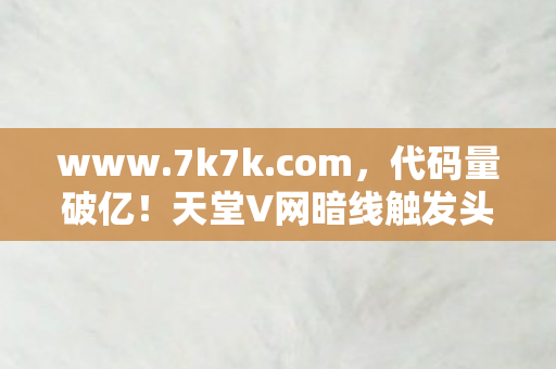 www.7k7k.com,代码量破亿!天堂V网暗线触发头皮发麻级生存法则 www.7k7k.com,代码量破亿!天堂V网暗线触发头皮发麻级生存法则
