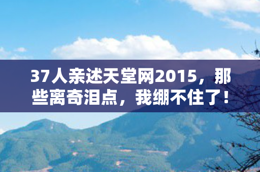 37人亲述天堂网2015,那些离奇泪点,我绷不住了! 37人亲述天堂网2015,那些离奇泪点,我绷不住了!