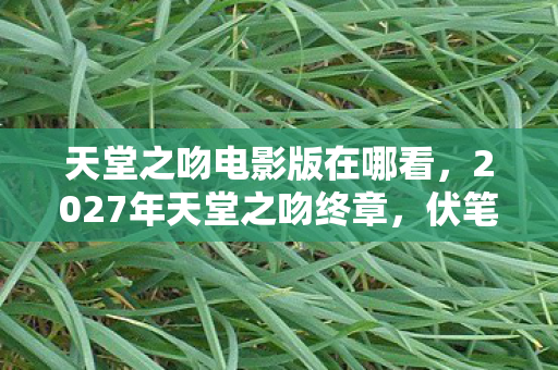 天堂之吻电影版在哪看，2027年天堂之吻终章，伏笔成真时，谁在屏幕前鼻子一酸？
