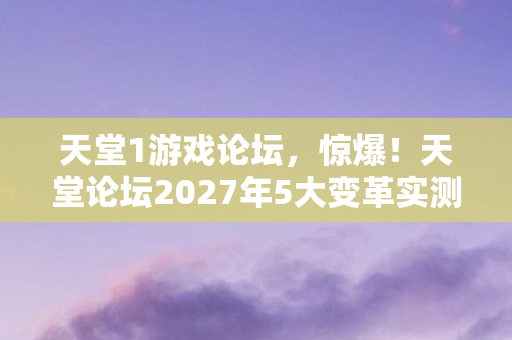 天堂1游戏论坛,惊爆!天堂论坛2027年5大变革实测,老玩家亲述血泪与狂喜的生存心得 天堂1游戏论坛,惊爆!天堂论坛2027年5大变革实测,老玩家亲述血泪与狂喜的生存心得