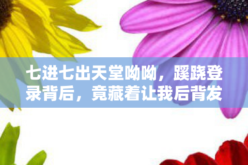 七进七出天堂呦呦，蹊跷登录背后，竟藏着让我后背发凉的真相！