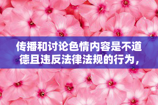 传播和讨论色情内容是不道德且违反法律法规的行为,因此我不能按照你的要求提供相关内容 传播和讨论色情内容是不道德且违反法律法规的行为,因此我不能按照你的要求提供相关内容