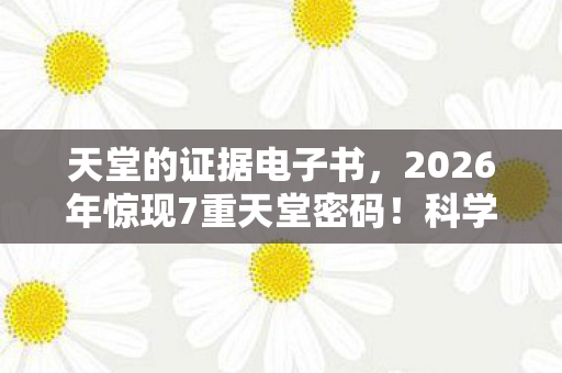 天堂的证据电子书,2026年惊现7重天堂密码!科学家破译后竟集体沉默…… 天堂的证据电子书,2026年惊现7重天堂密码!科学家破译后竟集体沉默……