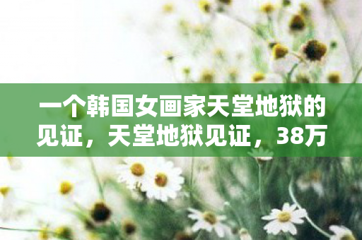 一个韩国女画家天堂地狱的见证，天堂地狱见证，38万卖房钱充游戏，隐情曝光吓你一跳！