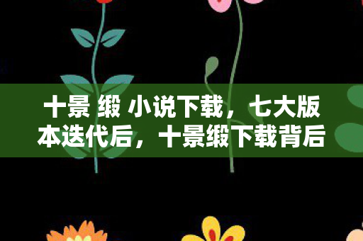 十景 缎 小说下载,七大版本迭代后,十景缎下载背后竟藏着让百万玩家心碎的真相! 十景 缎 小说下载,七大版本迭代后,十景缎下载背后竟藏着让百万玩家心碎的真相!