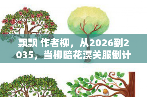 飘飘 作者柳，从2026到2035，当柳暗花溟关服倒计时，我们究竟失去了什么？