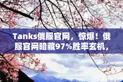 Tanks俄服官网，惊爆！俄服官网暗藏97%胜率玄机，策划不敢说的数值黑幕大揭秘