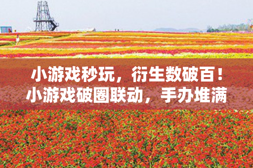小游戏秒玩，衍生数破百！小游戏破圈联动，手办堆满屋却穷到意想不到！