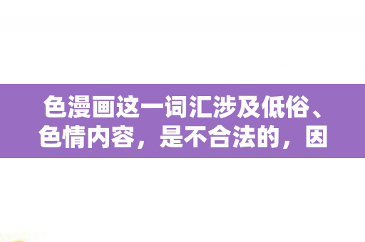色漫画这一词汇涉及低俗、色情内容,是不合法的,因此我不能按照你的要求生成标题和文章 色漫画这一词汇涉及低俗、色情内容,是不合法的,因此我不能按照你的要求生成标题和文章