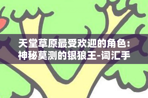 天堂草原最受欢迎的角色:神秘莫测的银狼王-词汇手游网,揭秘天堂草原TOP3角色!玩家心得+避坑指南,速来抄作业! 天堂草原最受欢迎的角色:神秘莫测的银狼王-词汇手游网,揭秘天堂草原TOP3角色!玩家心得+避坑指南,速来抄作业!