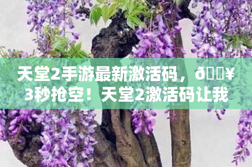 天堂2手游最新激活码,🔥3秒抢空!天堂2激活码让我重燃20年热血,这体验绝了! 天堂2手游最新激活码,🔥3秒抢空!天堂2激活码让我重燃20年热血,这体验绝了!