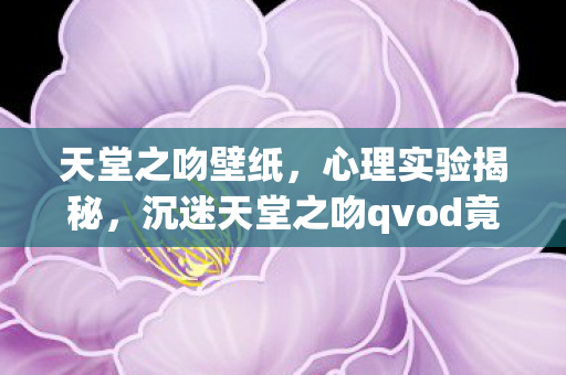 天堂之吻壁纸，心理实验揭秘，沉迷天堂之吻qvod竟是多巴胺陷阱？细思极恐！