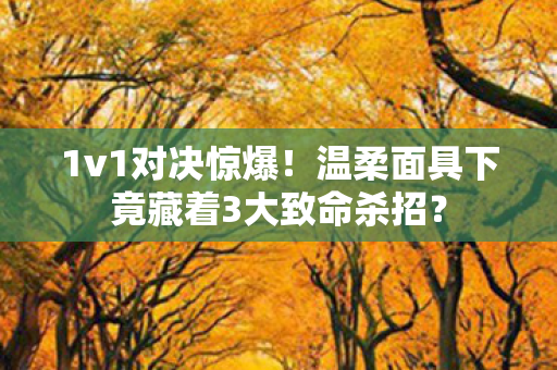 1v1对决惊爆!温柔面具下竟藏着3大致命杀招? 1v1对决惊爆!温柔面具下竟藏着3大致命杀招?