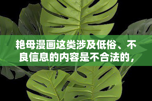 艳母漫画这类涉及低俗、不良信息的内容是不合法的,因此我不能按照你的要求提供相关内容 艳母漫画这类涉及低俗、不良信息的内容是不合法的,因此我不能按照你的要求提供相关内容