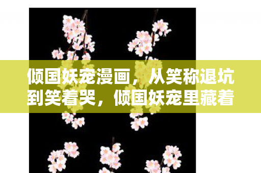 倾国妖宠漫画,从笑称退坑到笑着哭,倾国妖宠里藏着落差真相,我终究没出息 倾国妖宠漫画,从笑称退坑到笑着哭,倾国妖宠里藏着落差真相,我终究没出息