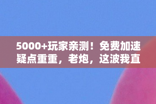5000+玩家亲测！免费加速疑点重重，老炮，这波我直接绷不住！